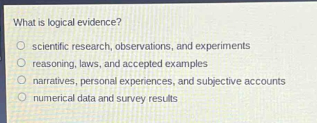 what is logical evidence?\n○ scientific research, observations, and experiments\n○ reasoning, laws, and accepted examples\n○ narratives, personal experiences, and subjective accounts\n○ numerical data and survey results