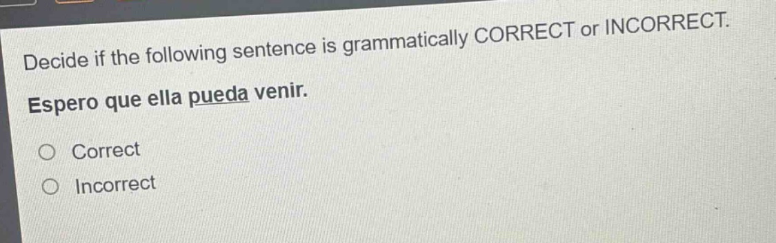 decide if the following sentence is grammatically correct or incorrect. espero que ella pueda venir. correct incorrect