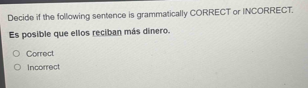 decide if the following sentence is grammatically correct or incorrect. es posible que ellos reciban más dinero. correct incorrect
