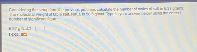 considering the setup from the previous problem, calculate the number of moles of salt in 6.37 grams. the molecular weight of table salt, nacl, is 58.5 g/mol. type in your answer below using the correct number of significant figures. 6.37 g nacl =