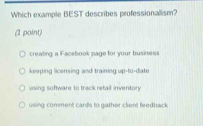 which example best describes professionalism? (1 point) creating a facebook page for your business keeping licensing and training up - to - date using software to track retail inventory using comment cards to gather client feedback