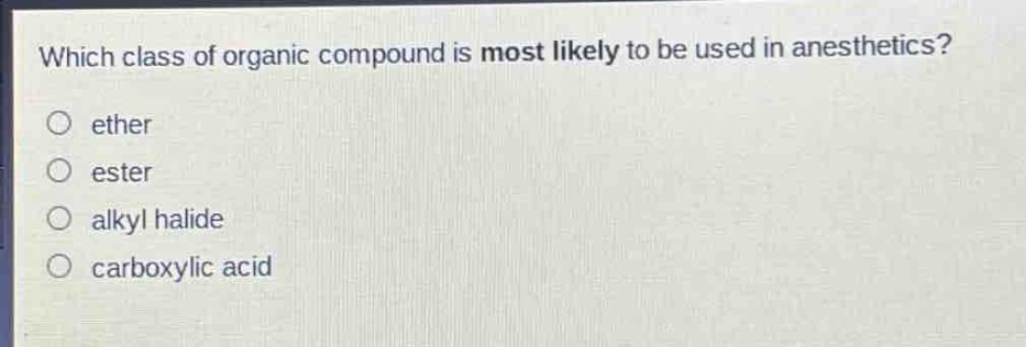 which class of organic compound is most likely to be used in anesthetics?\no ether\no ester\no alkyl halide\no carboxylic acid