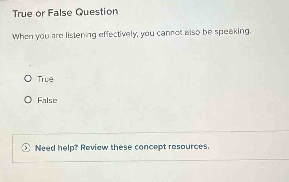 true or false question\nwhen you are listening effectively, you cannot also be speaking.\no true\no false\nneed help? review these concept resources.