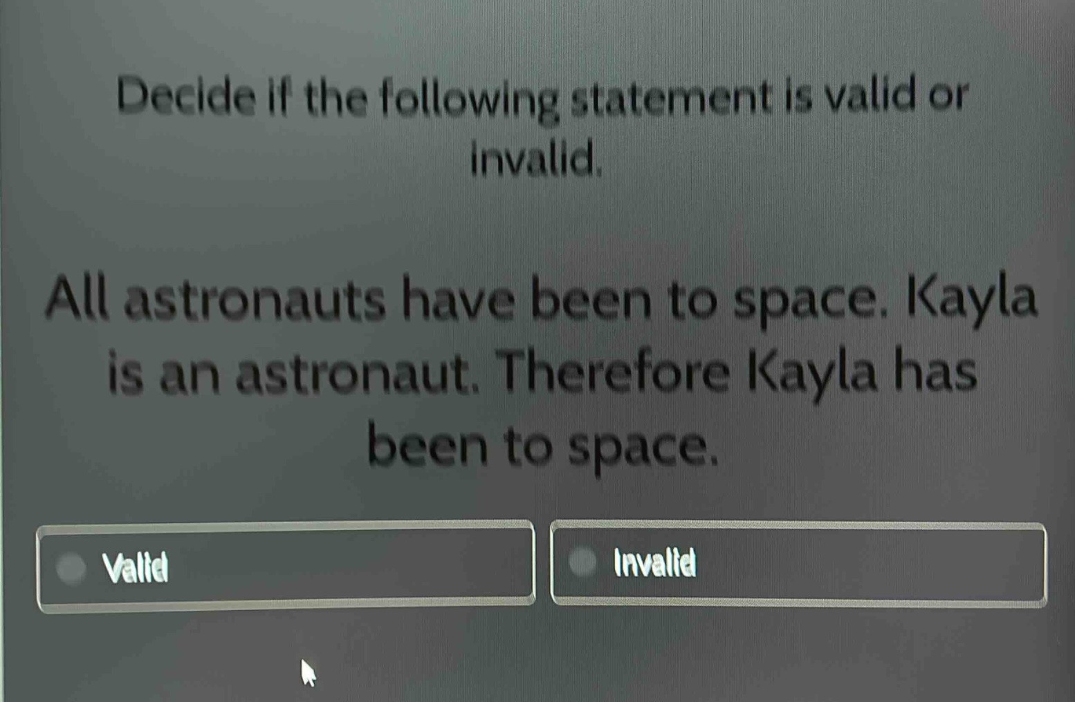 decide if the following statement is valid or invalid. all astronauts have been to space. kayla is an astronaut. therefore kayla has been to space.