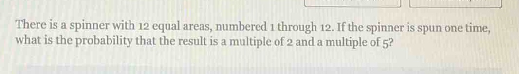 there is a spinner with 12 equal areas, numbered 1 through 12. if the spinner is spun one time, what is the probability that the result is a multiple of 2 and a multiple of 5?