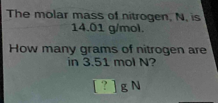 the molar mass of nitrogen, n, is 14.01 g/mol. how many grams of nitrogen are in 3.51 mol n? ? g n