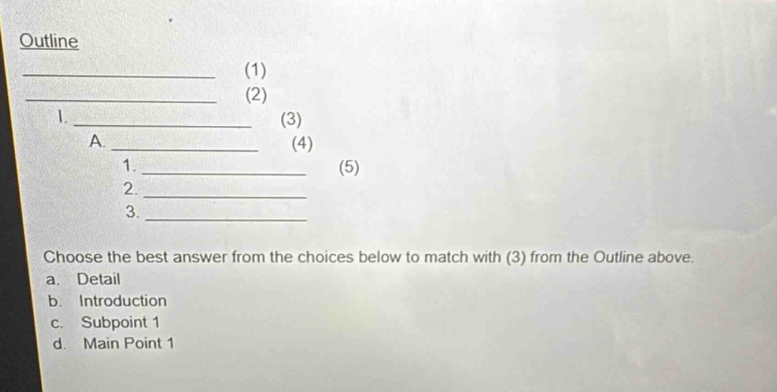 outline\n(1)\n(2)\ni. \n(3)\na. \n(4)\n1. \n(5)\n2. \n3. \nchoose the best answer from the choices below to match with (3) from the outline above.\na. detail\nb. introduction\nc. subpoint 1\nd. main point 1