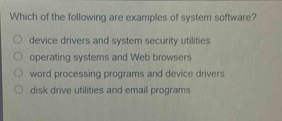 which of the following are examples of system software?\no device drivers and system security utilities\no operating systems and web browsers\no word processing programs and device drivers\no disk drive utilities and email programs