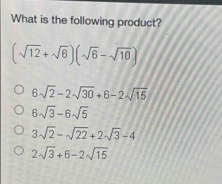 what is the following product?\n$(sqrt{12}+sqrt{6})(sqrt{6}-sqrt{10})$ \n$6sqrt{2}-2sqrt{30}+6 - 2sqrt{15}$\n$6sqrt{3}-6sqrt{5}$\n$3sqrt{2}-sqrt{22}+2sqrt{3}-4$\n$2sqrt{3}+6 - 2sqrt{15}$