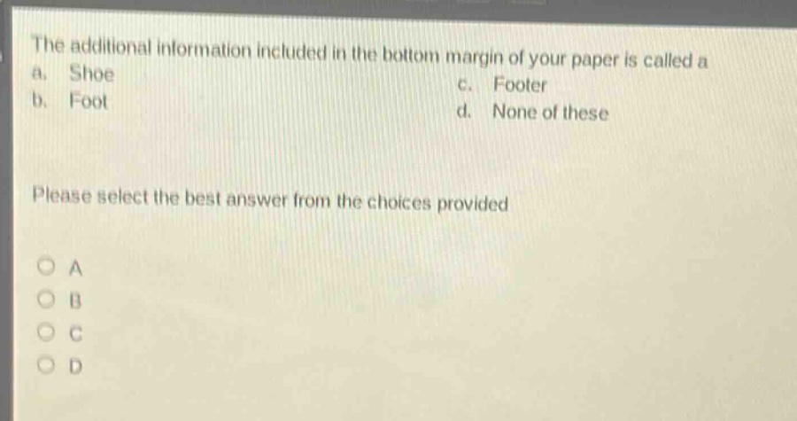 the additional information included in the bottom margin of your paper is called a\na. shoe\nc. footer\nb. foot\nd. none of these\nplease select the best answer from the choices provided\na\nb\nc\nd