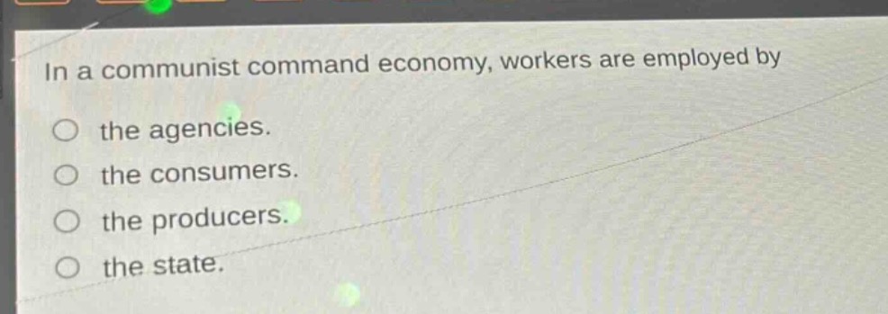 in a communist command economy, workers are employed by\no the agencies.\no the consumers.\no the producers.\no the state.