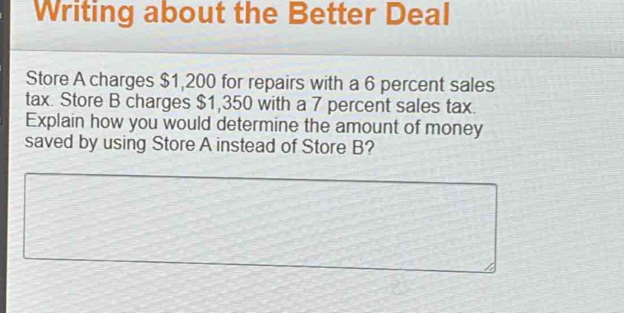 writing about the better deal\nstore a charges $1,200 for repairs with a 6 percent sales tax. store b charges $1,350 with a 7 percent sales tax. explain how you would determine the amount of money saved by using store a instead of store b?