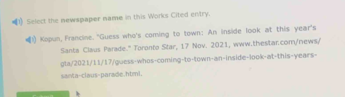 select the newspaper name in this works cited entry. kopun, francine. \guess whos coming to town: an inside look at this years santa claus parade.\ toronto star, 17 nov. 2021, www.thestar.com/news/gta/2021/11/17/guess - whos - coming - to - town - an - inside - look - at - this - years - santa - claus - parade.html.