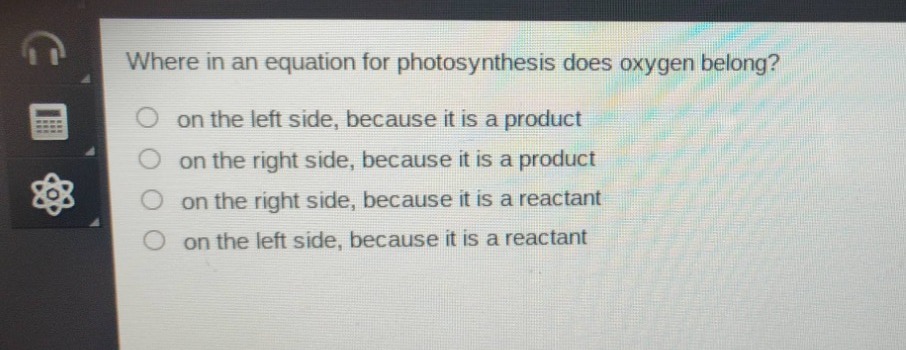 where in an equation for photosynthesis does oxygen belong?\n on the left side, because it is a product\n on the right side, because it is a product\n on the right side, because it is a reactant\n on the left side, because it is a reactant