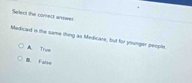 select the correct answer. medicaid is the same thing as medicare, but for younger people. a. true b. false