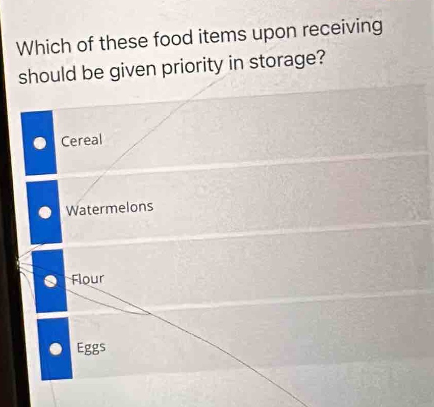 which of these food items upon receiving should be given priority in storage?\ncereal\nwatermelons\nflour\neggs