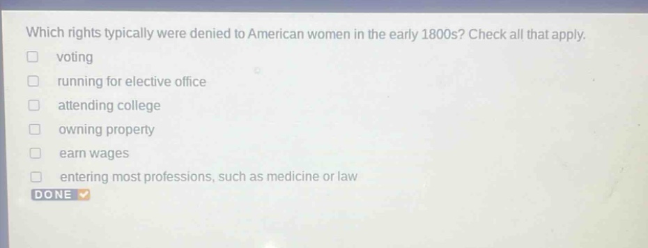 which rights typically were denied to american women in the early 1800s? check all that apply. voting running for elective office attending college owning property earn wages entering most professions, such as medicine or law done