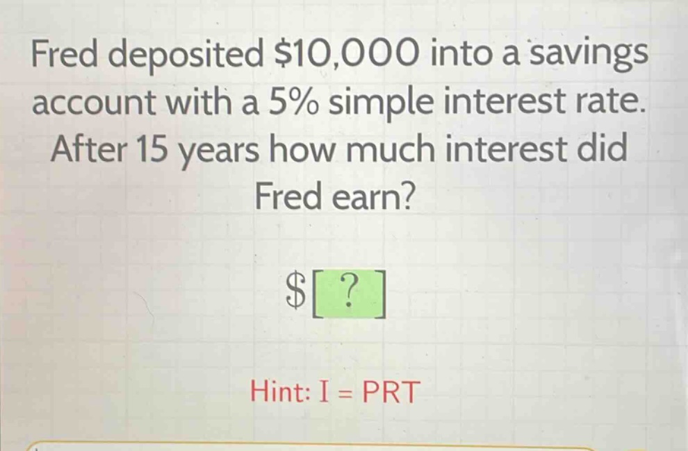 fred deposited $10,000 into a savings account with a 5% simple interest rate. after 15 years how much interest did fred earn? $? hint: i = prt