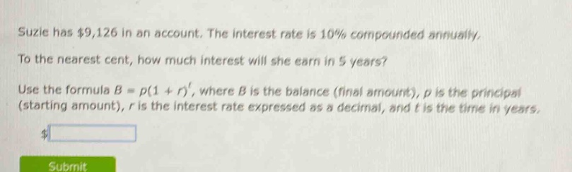 suzie has $9,126 in an account. the interest rate is 10% compounded annually. to the nearest cent, how much interest will she earn in 5 years? use the formula $b = p(1 + r)^t$, where $b$ is the balance (final amount), $p$ is the principal (starting amount), $r$ is the interest rate expressed as a decimal, and $t$ is the time in years.