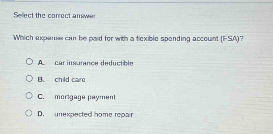select the correct answer. which expense can be paid for with a flexible spending account (fsa)? a. car insurance deductible b. child care c. mortgage payment d. unexpected home repair