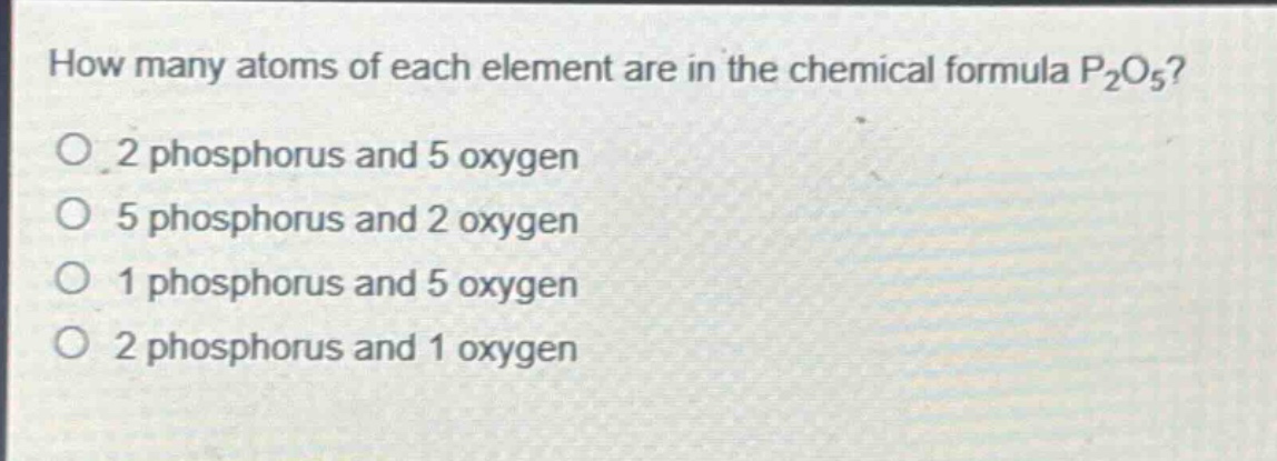how many atoms of each element are in the chemical formula p₂o₅?\no 2 phosphorus and 5 oxygen\no 5 phosphorus and 2 oxygen\no 1 phosphorus and 5 oxygen\no 2 phosphorus and 1 oxygen