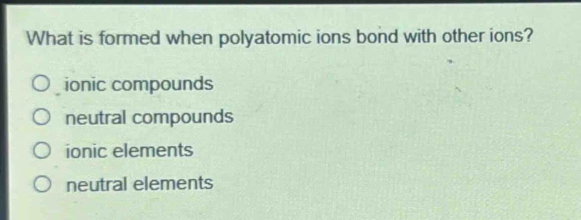 what is formed when polyatomic ions bond with other ions?\no ionic compounds\no neutral compounds\no ionic elements\no neutral elements