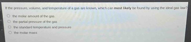 if the pressure, volume, and temperature of a gas are known, which can most likely be found by using the ideal gas law?\no the molar amount of the gas\no the partial pressure of the gas\no the standard temperature and pressure\no the molar mass