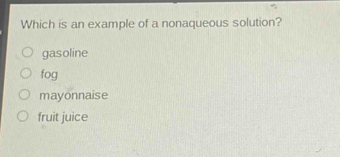 which is an example of a nonaqueous solution?\no gasoline\no fog\no mayonnaise\no fruit juice