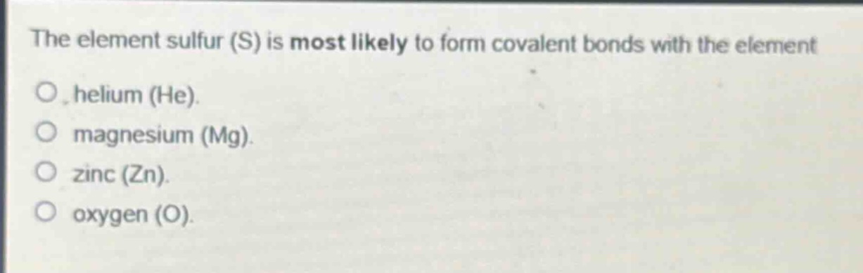 the element sulfur (s) is most likely to form covalent bonds with the element\no helium (he).\no magnesium (mg).\no zinc (zn).\no oxygen (o).