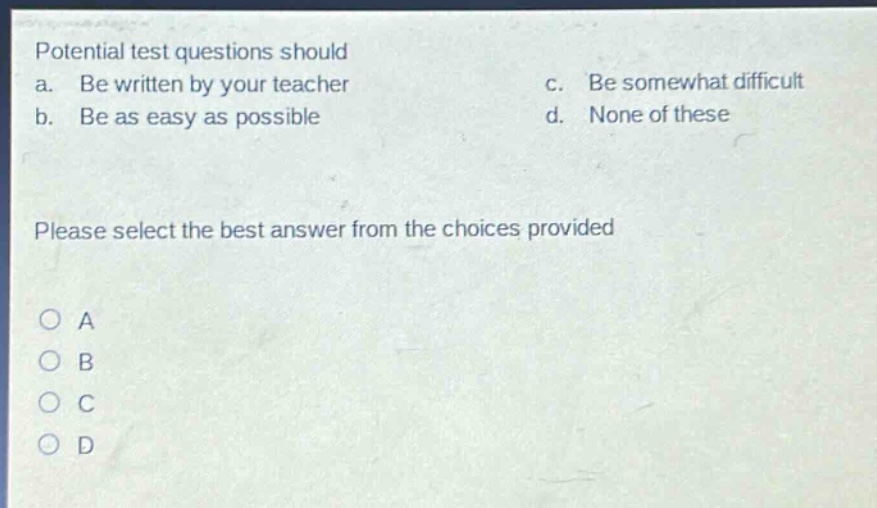 potential test questions should a. be written by your teacher b. be as easy as possible c. be somewhat difficult d. none of these please select the best answer from the choices provided