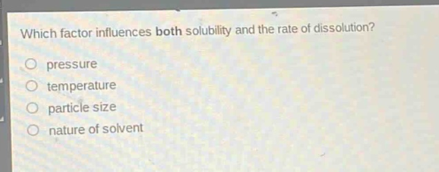 which factor influences both solubility and the rate of dissolution?\no pressure\no temperature\no particle size\no nature of solvent