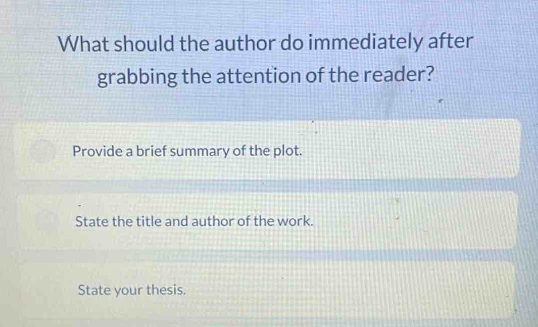 what should the author do immediately after grabbing the attention of the reader?\nprovide a brief summary of the plot.\nstate the title and author of the work.\nstate your thesis.