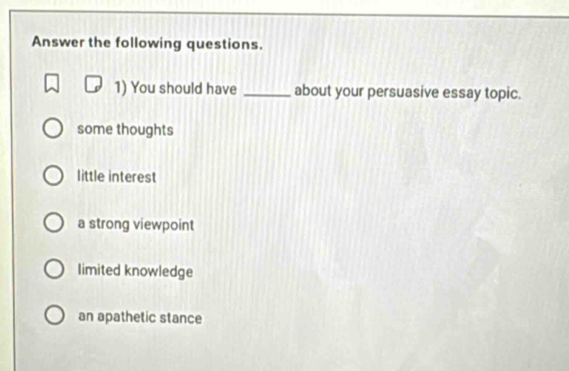 answer the following questions. 1) you should have ______ about your persuasive essay topic. some thoughts little interest a strong viewpoint limited knowledge an apathetic stance