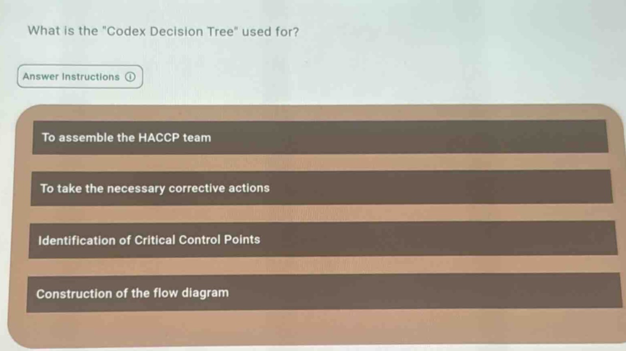 what is the \codex decision tree\ used for?\nanswer instructions\nto assemble the haccp team\nto take the necessary corrective actions\nidentification of critical control points\nconstruction of the flow diagram