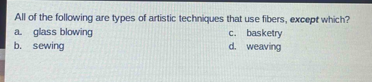 all of the following are types of artistic techniques that use fibers, except which?\na. glass blowing\nc. basketry\nb. sewing\nd. weaving