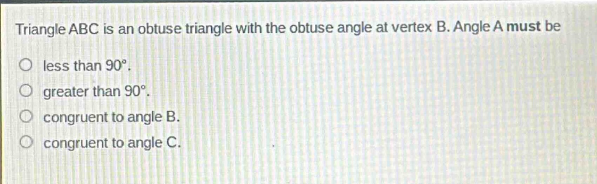 triangle abc is an obtuse triangle with the obtuse angle at vertex b. angle a must be\nless than 90°.\ngreater than 90°.\ncongruent to angle b.\ncongruent to angle c.