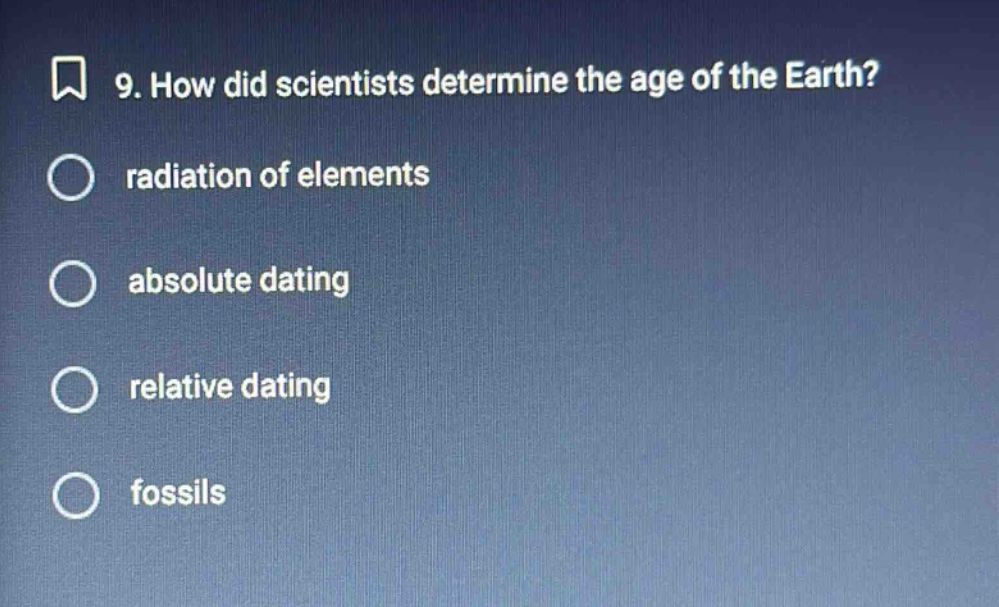 9. how did scientists determine the age of the earth?\nradiation of elements\nabsolute dating\nrelative dating\nfossils