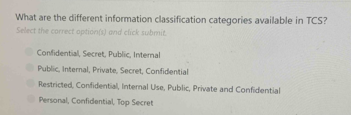 what are the different information classification categories available in tcs? select the correct option(s) and click submit. confidential, secret, public, internal public, internal, private, secret, confidential restricted, confidential, internal use, public, private and confidential personal, confidential, top secret