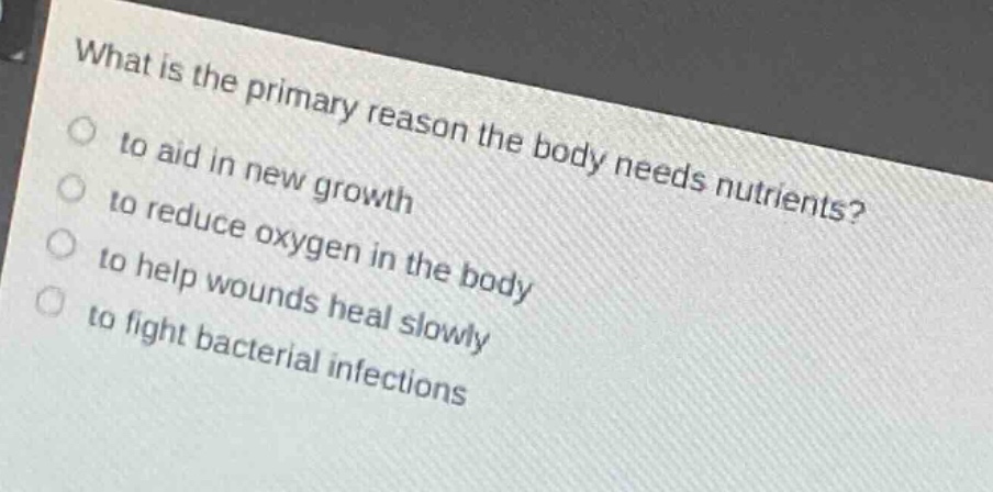 what is the primary reason the body needs nutrients?\n to aid in new growth\n to reduce oxygen in the body\n to help wounds heal slowly\n to fight bacterial infections
