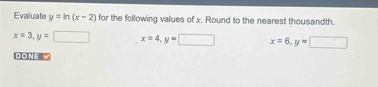 evaluate $y = ln(x - 2)$ for the following values of $x$. round to the nearest thousandth.\n$x = 3, y=square$\n$x = 4, yapproxsquare$\n$x = 6, yapproxsquare$\ndone