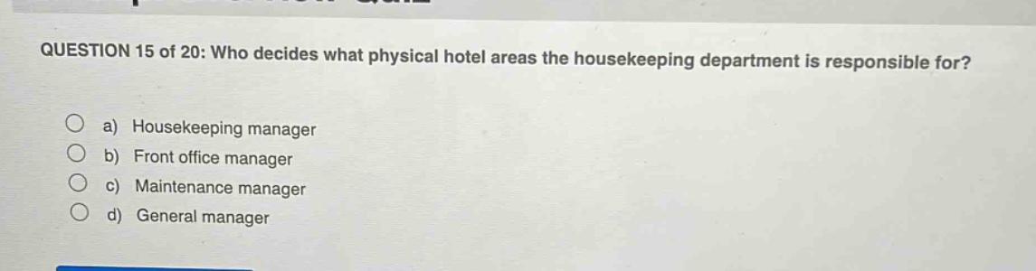 question 15 of 20: who decides what physical hotel areas the housekeeping department is responsible for?\n\na) housekeeping manager\nb) front office manager\nc) maintenance manager\nd) general manager