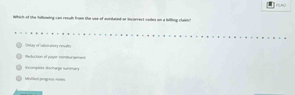 which of the following can result from the use of outdated or incorrect codes on a billing claim?\n\ndelay of laboratory results\n\nreduction of payer reimbursement\n\nincomplete discharge summary\n\nmisfiled progress notes