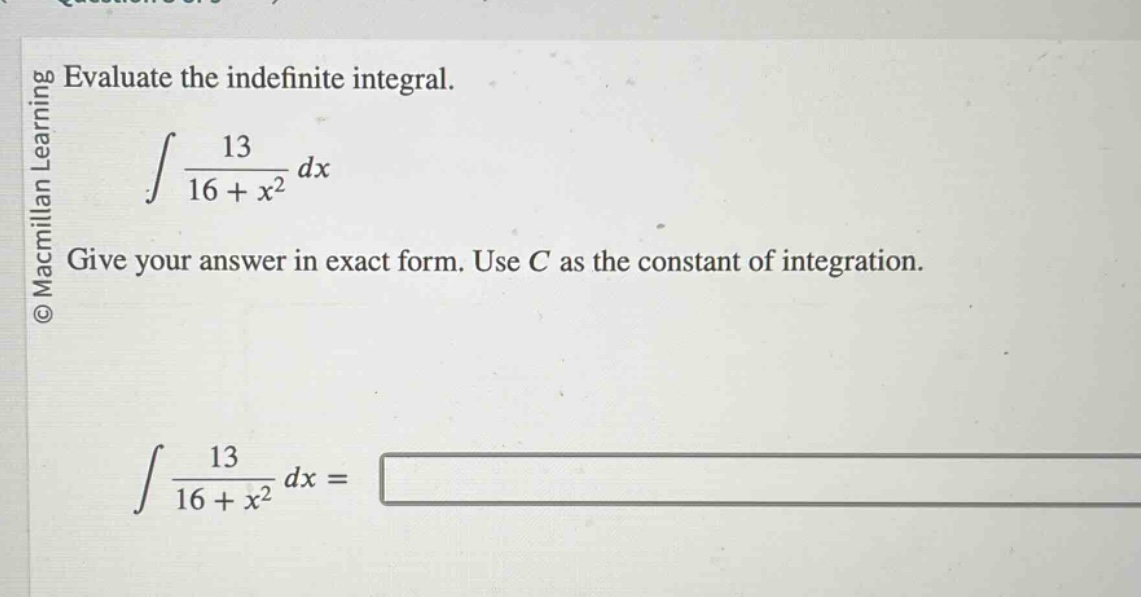 evaluate the indefinite integral.\n int \frac{13}{16 + x^{2}} dx \ngive your answer in exact form. use ( c ) as the constant of integration.\n int \frac{13}{16 + x^{2}} dx =