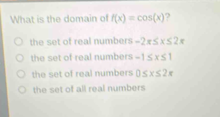 what is the domain of f(x) = cos(x)?\no the set of real numbers -2π≤x≤2π\no the set of real numbers -1≤x≤1\no the set of real numbers 0≤x≤2π\no the set of all real numbers