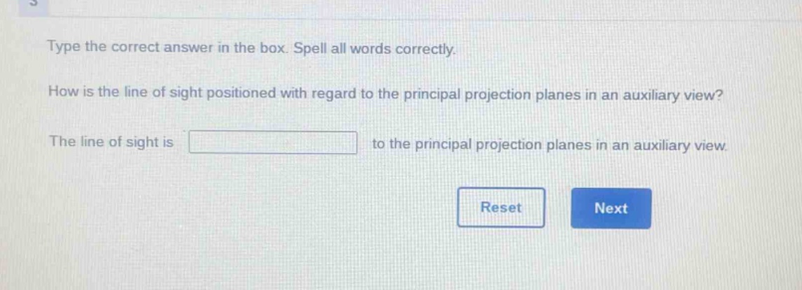 type the correct answer in the box. spell all words correctly. how is the line of sight positioned with regard to the principal projection planes in an auxiliary view? the line of sight is to the principal projection planes in an auxiliary view.