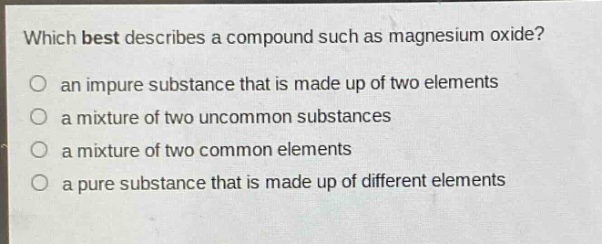 which best describes a compound such as magnesium oxide?\no an impure substance that is made up of two elements\no a mixture of two uncommon substances\no a mixture of two common elements\no a pure substance that is made up of different elements