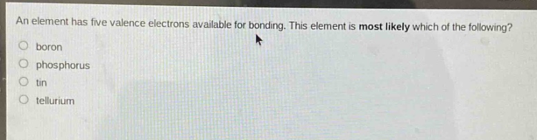 an element has five valence electrons available for bonding. this element is most likely which of the following?\nboron\nphosphorus\ntin\ntellurium