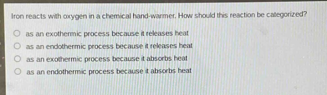 iron reacts with oxygen in a chemical hand - warmer. how should this reaction be categorized?\no as an exothermic process because it releases heat\no as an endothermic process because it releases heat\no as an exothermic process because it absorbs heat\no as an endothermic process because it absorbs heat