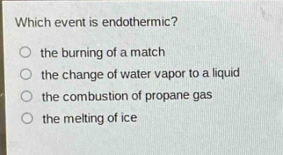 which event is endothermic?\no the burning of a match\no the change of water vapor to a liquid\no the combustion of propane gas\no the melting of ice