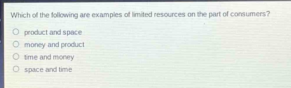 which of the following are examples of limited resources on the part of consumers?\no product and space\no money and product\no time and money\no space and time